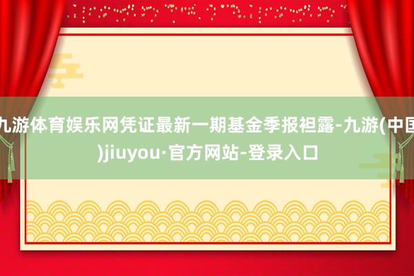 九游体育娱乐网凭证最新一期基金季报袒露-九游(中国)jiuyou·官方网站-登录入口