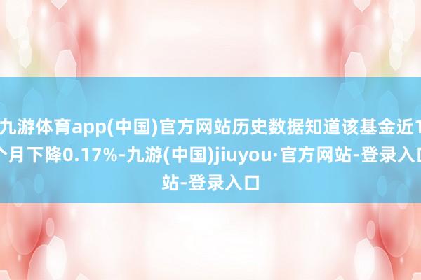 九游体育app(中国)官方网站历史数据知道该基金近1个月下降0.17%-九游(中国)jiuyou·官方网站-登录入口