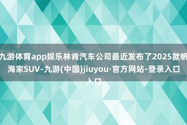 九游体育app娱乐林肯汽车公司最近发布了2025款帆海家SUV-九游(中国)jiuyou·官方网站-登录入口