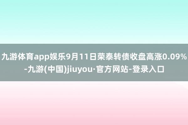 九游体育app娱乐9月11日荣泰转债收盘高涨0.09%-九游(中国)jiuyou·官方网站-登录入口