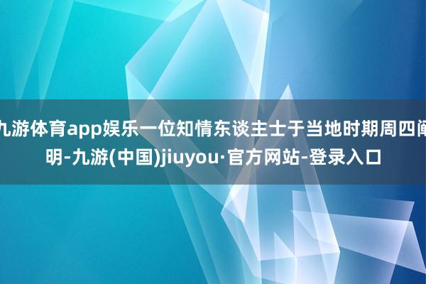 九游体育app娱乐一位知情东谈主士于当地时期周四阐明-九游(中国)jiuyou·官方网站-登录入口