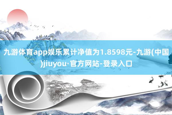 九游体育app娱乐累计净值为1.8598元-九游(中国)jiuyou·官方网站-登录入口