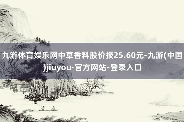 九游体育娱乐网中草香料股价报25.60元-九游(中国)jiuyou·官方网站-登录入口