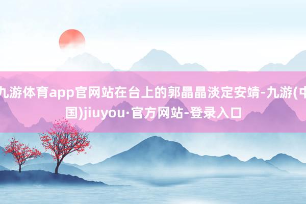 九游体育app官网站在台上的郭晶晶淡定安靖-九游(中国)jiuyou·官方网站-登录入口