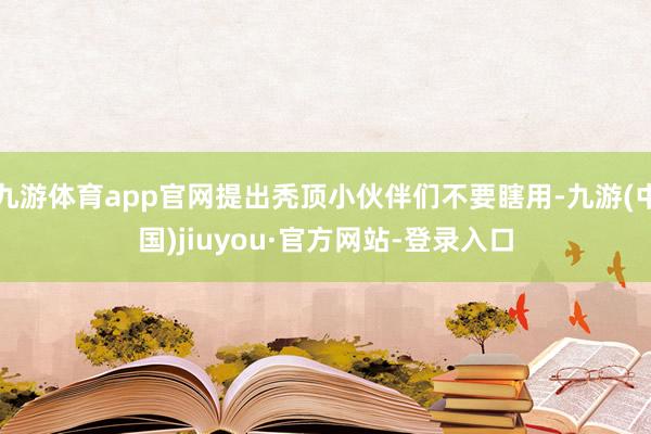 九游体育app官网提出秃顶小伙伴们不要瞎用-九游(中国)jiuyou·官方网站-登录入口