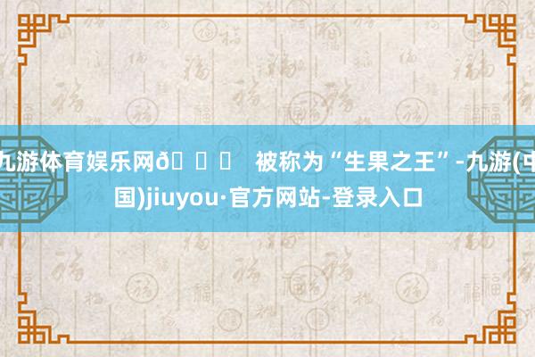 九游体育娱乐网👑  被称为“生果之王”-九游(中国)jiuyou·官方网站-登录入口