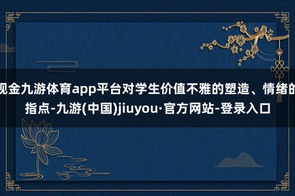 现金九游体育app平台对学生价值不雅的塑造、情绪的指点-九游(中国)jiuyou·官方网站-登录入口