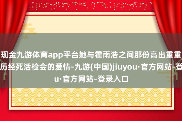 现金九游体育app平台她与霍雨浩之间那份高出重重劳苦、历经死活检会的爱情-九游(中国)jiuyou·官方网站-登录入口