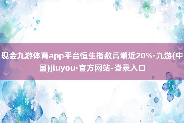 现金九游体育app平台恒生指数高潮近20%-九游(中国)jiuyou·官方网站-登录入口