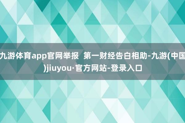 九游体育app官网举报  第一财经告白相助-九游(中国)jiuyou·官方网站-登录入口