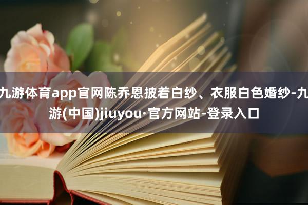 九游体育app官网陈乔恩披着白纱、衣服白色婚纱-九游(中国)jiuyou·官方网站-登录入口