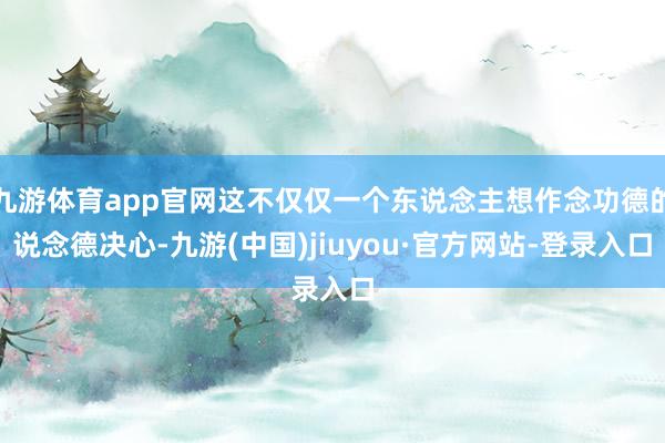 九游体育app官网这不仅仅一个东说念主想作念功德的说念德决心-九游(中国)jiuyou·官方网站-登录入口