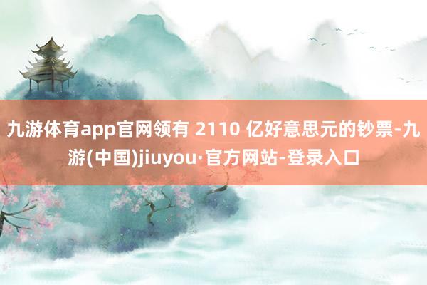 九游体育app官网领有 2110 亿好意思元的钞票-九游(中国)jiuyou·官方网站-登录入口