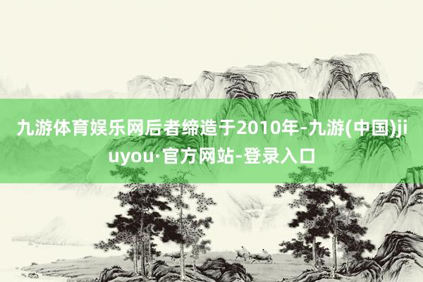 九游体育娱乐网后者缔造于2010年-九游(中国)jiuyou·官方网站-登录入口