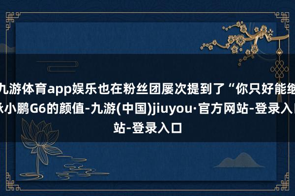 九游体育app娱乐也在粉丝团屡次提到了“你只好能继承小鹏G6的颜值-九游(中国)jiuyou·官方网站-登录入口