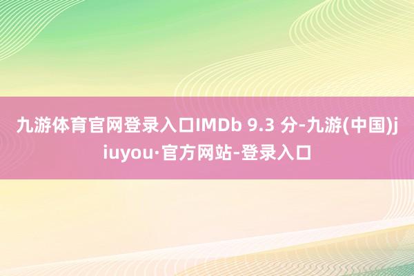 九游体育官网登录入口IMDb 9.3 分-九游(中国)jiuyou·官方网站-登录入口