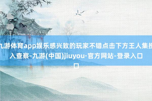 九游体育app娱乐感兴致的玩家不错点击下方王人集投入查察-九游(中国)jiuyou·官方网站-登录入口