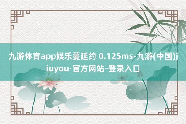 九游体育app娱乐蔓延约 0.125ms-九游(中国)jiuyou·官方网站-登录入口