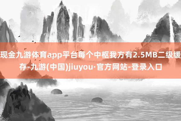 现金九游体育app平台每个中枢我方有2.5MB二级缓存-九游(中国)jiuyou·官方网站-登录入口