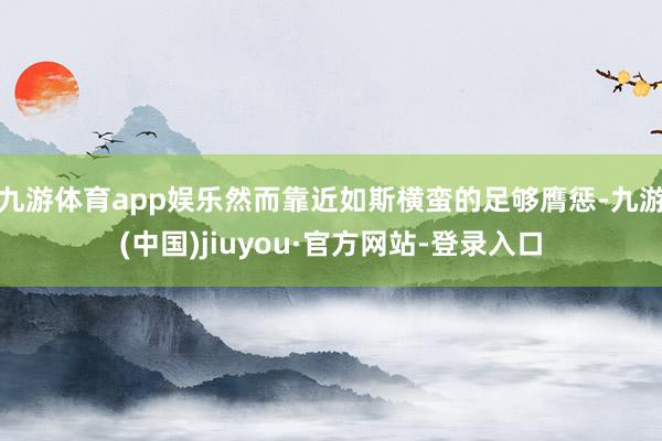 九游体育app娱乐然而靠近如斯横蛮的足够膺惩-九游(中国)jiuyou·官方网站-登录入口