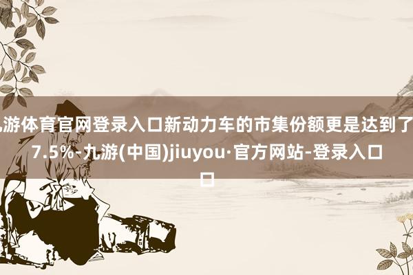 九游体育官网登录入口新动力车的市集份额更是达到了 37.5%-九游(中国)jiuyou·官方网站-登录入口