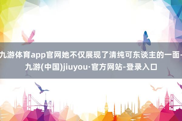 九游体育app官网她不仅展现了清纯可东谈主的一面-九游(中国)jiuyou·官方网站-登录入口