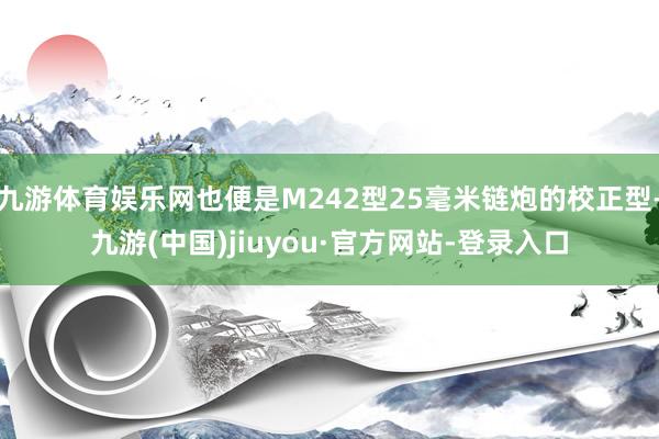 九游体育娱乐网也便是M242型25毫米链炮的校正型-九游(中国)jiuyou·官方网站-登录入口