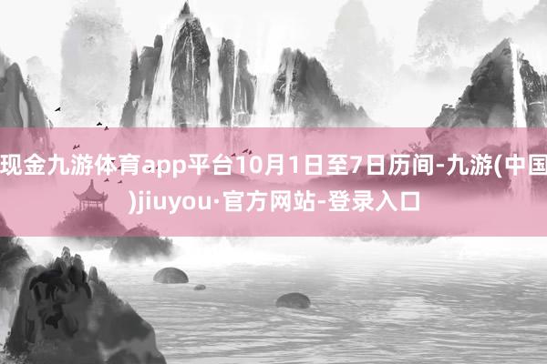 现金九游体育app平台10月1日至7日历间-九游(中国)jiuyou·官方网站-登录入口