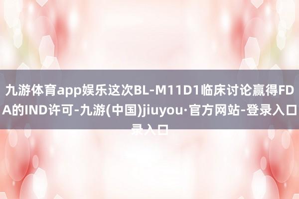 九游体育app娱乐这次BL-M11D1临床讨论赢得FDA的IND许可-九游(中国)jiuyou·官方网站-登录入口