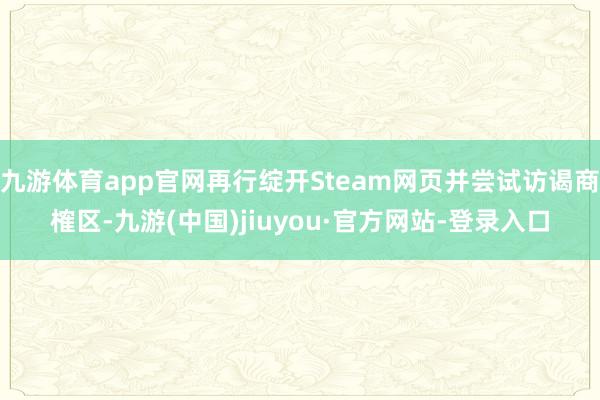 九游体育app官网再行绽开Steam网页并尝试访谒商榷区-九游(中国)jiuyou·官方网站-登录入口