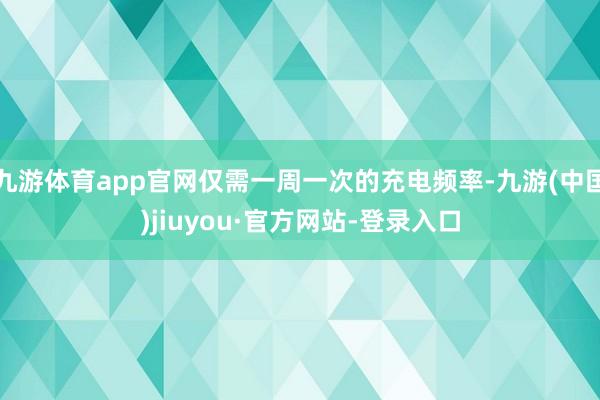 九游体育app官网仅需一周一次的充电频率-九游(中国)jiuyou·官方网站-登录入口