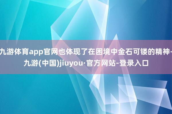 九游体育app官网也体现了在困境中金石可镂的精神-九游(中国)jiuyou·官方网站-登录入口