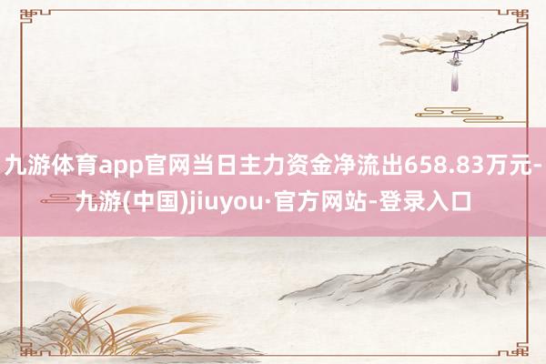 九游体育app官网当日主力资金净流出658.83万元-九游(中国)jiuyou·官方网站-登录入口