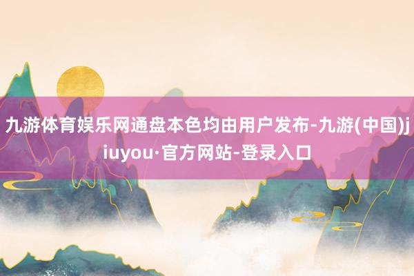 九游体育娱乐网通盘本色均由用户发布-九游(中国)jiuyou·官方网站-登录入口