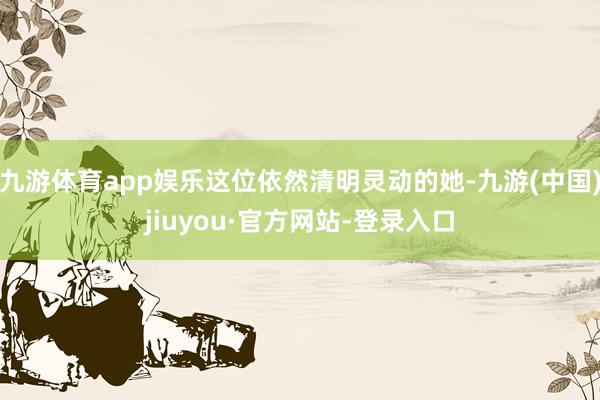 九游体育app娱乐这位依然清明灵动的她-九游(中国)jiuyou·官方网站-登录入口