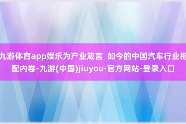 九游体育app娱乐为产业箴言  如今的中国汽车行业相配内卷-九游(中国)jiuyou·官方网站-登录入口