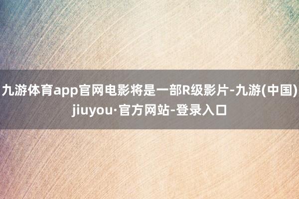 九游体育app官网电影将是一部R级影片-九游(中国)jiuyou·官方网站-登录入口