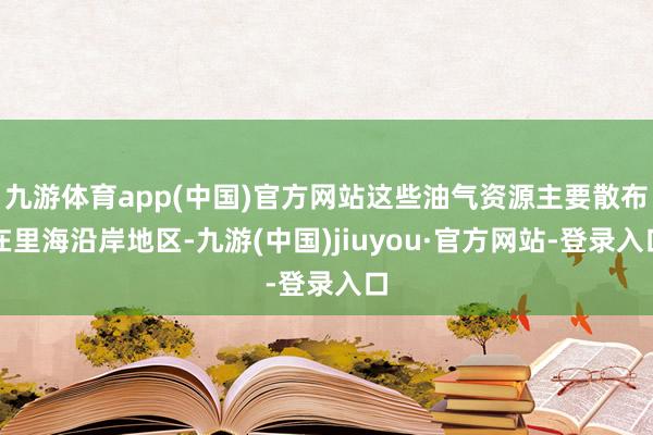 九游体育app(中国)官方网站这些油气资源主要散布在里海沿岸地区-九游(中国)jiuyou·官方网站-登录入口