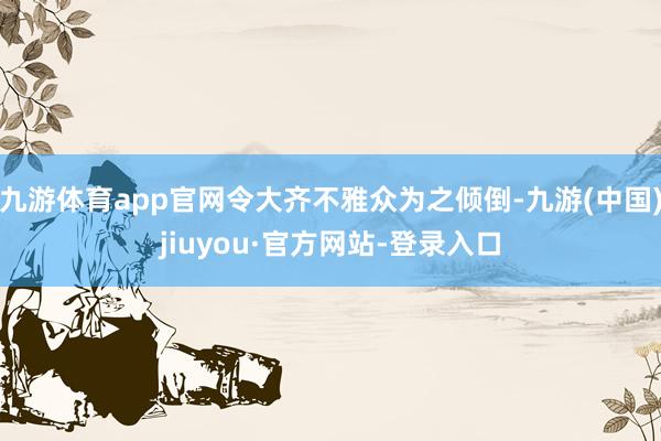 九游体育app官网令大齐不雅众为之倾倒-九游(中国)jiuyou·官方网站-登录入口