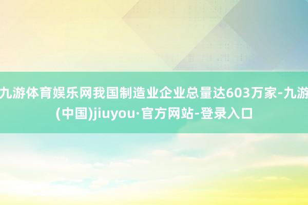 九游体育娱乐网我国制造业企业总量达603万家-九游(中国)jiuyou·官方网站-登录入口