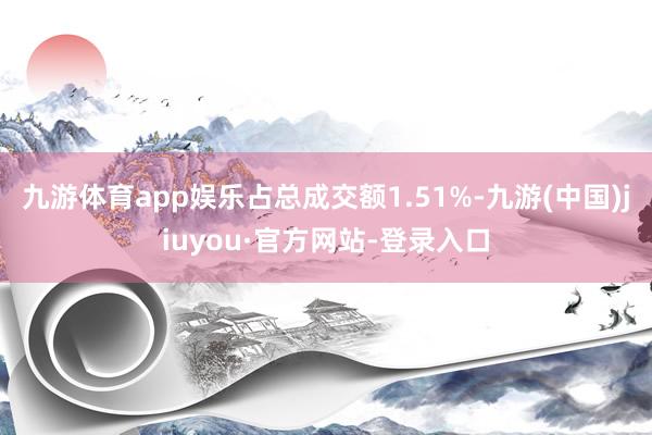 九游体育app娱乐占总成交额1.51%-九游(中国)jiuyou·官方网站-登录入口