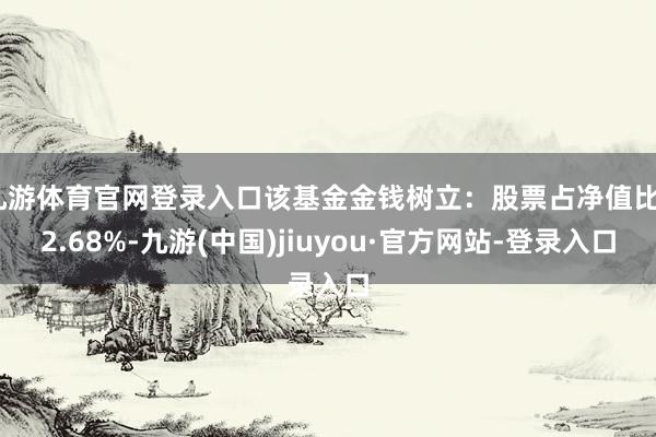 九游体育官网登录入口该基金金钱树立：股票占净值比42.68%-九游(中国)jiuyou·官方网站-登录入口