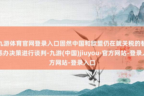 九游体育官网登录入口固然中国和欧盟仍在就关税的替代惩办决策进行谈判-九游(中国)jiuyou·官方网站-登录入口