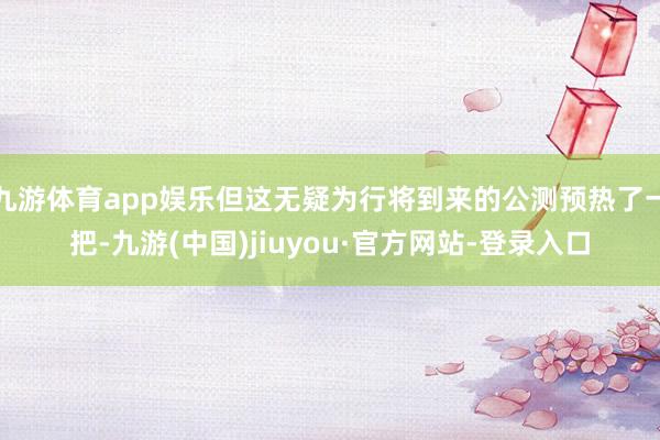 九游体育app娱乐但这无疑为行将到来的公测预热了一把-九游(中国)jiuyou·官方网站-登录入口