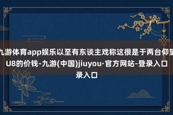 九游体育app娱乐以至有东谈主戏称这很是于两台仰望U8的价钱-九游(中国)jiuyou·官方网站-登录入口