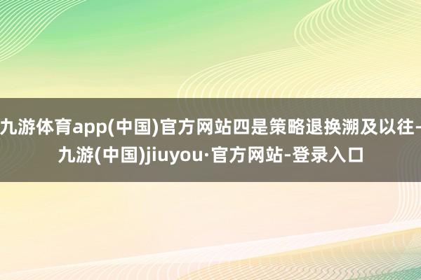 九游体育app(中国)官方网站四是策略退换溯及以往-九游(中国)jiuyou·官方网站-登录入口