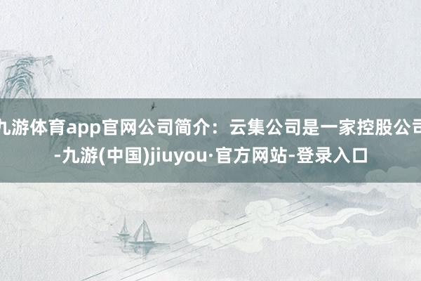 九游体育app官网公司简介：云集公司是一家控股公司-九游(中国)jiuyou·官方网站-登录入口