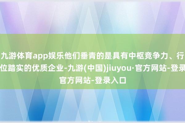 九游体育app娱乐他们垂青的是具有中枢竞争力、行业地位踏实的优质企业-九游(中国)jiuyou·官方网站-登录入口