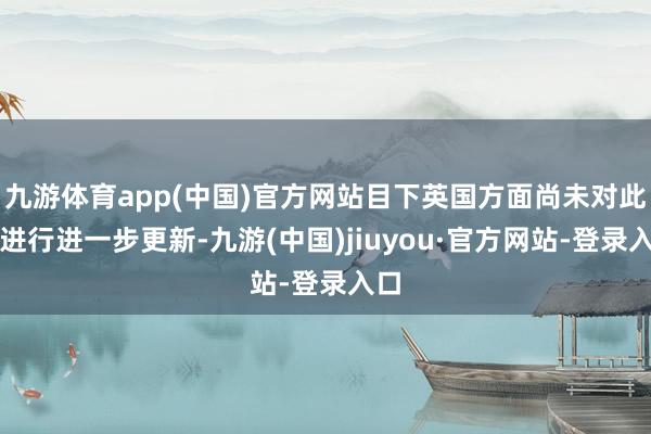 九游体育app(中国)官方网站目下英国方面尚未对此事进行进一步更新-九游(中国)jiuyou·官方网站-登录入口