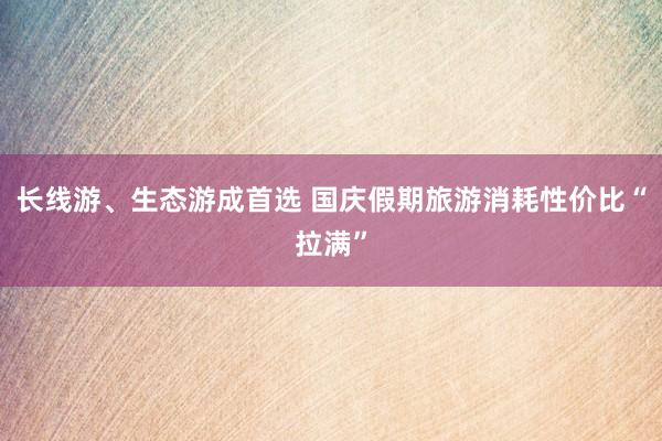 长线游、生态游成首选 国庆假期旅游消耗性价比“拉满”